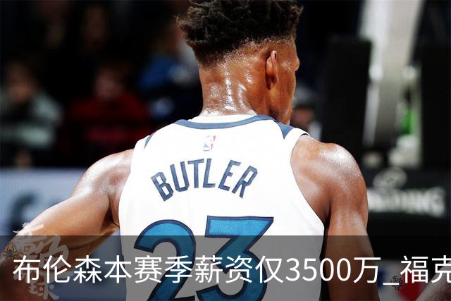 布伦森本赛季薪资仅3500万 福克斯5000万合同下个月生效